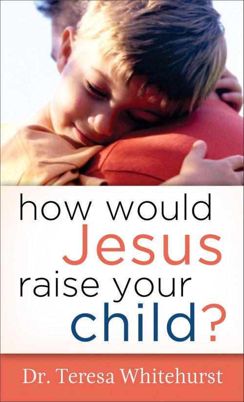 Cover of the book How Would Jesus Raise Your Child? by Dr. Teresa Whitehurst, Baker Publishing Group