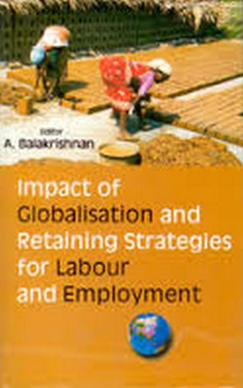 Cover of the book Impact of Globalisation and Retaining Strategies for Labour and Employment by A. Balakrishnan, Kalpaz Publications