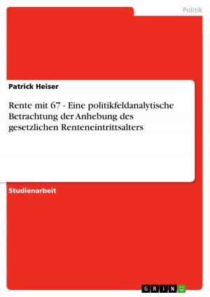 Cover of the book Rente mit 67 - Eine politikfeldanalytische Betrachtung der Anhebung des gesetzlichen Renteneintrittsalters by Martin Kutschke