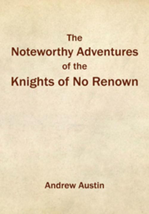 Cover of the book The Noteworthy Adventures of the Knights of No Renown by Andrew Austin, Xlibris US