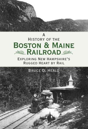 Cover of the book A History of the Boston & Maine Railroad: Exploring New Hampshire's Rugged Heart by Rail by Joe Sonderman