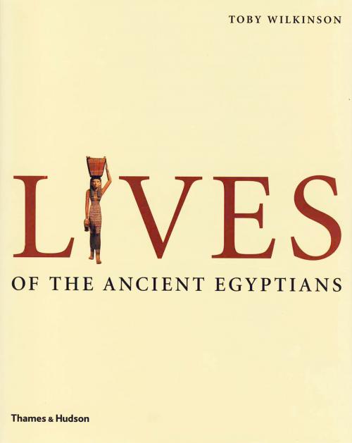 Cover of the book Lives of the Ancient Egyptians: Pharaohs, Queens, Courtiers and Commoners by Toby Wilkinson, Thames & Hudson