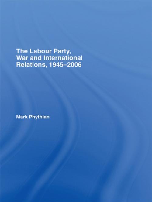 Cover of the book The Labour Party, War and International Relations, 1945-2006 by Mark Phythian, Taylor and Francis
