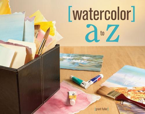 Cover of the book Watercolor A to Z by Grant Fuller, F+W Media
