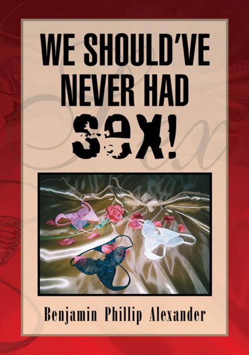 Cover of the book We Should've Never Had Sex! by Benjamin Phillip Alexander, Xlibris US