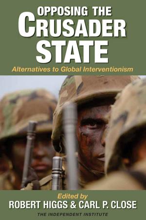 Cover of the book Opposing the Crusader State: Alternatives to Global Interventionism by Robert Higgs
