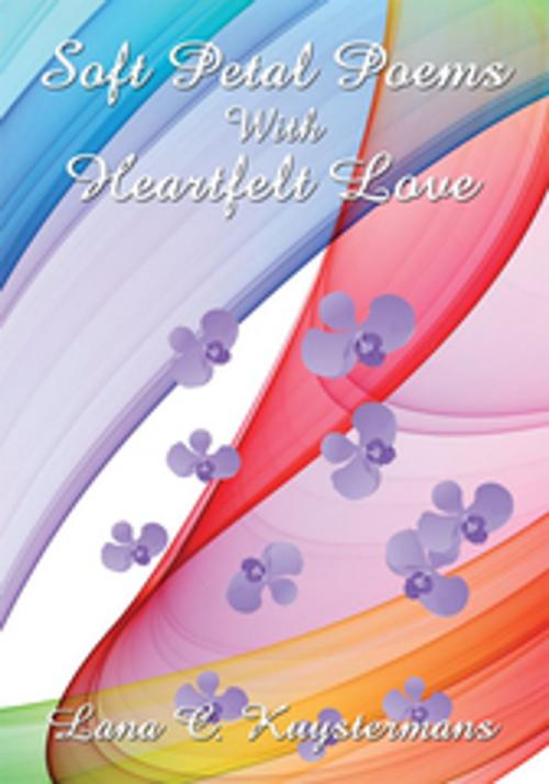 Cover of the book Soft Petal Poems with Heartfelt Love by Lana C. Kuystermans, AuthorHouse