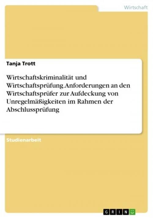 Cover of the book Wirtschaftskriminalität und Wirtschaftsprüfung. Anforderungen an den Wirtschaftsprüfer zur Aufdeckung von Unregelmäßigkeiten im Rahmen der Abschlussprüfung by Tanja Trott, GRIN Verlag