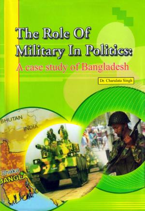 Cover of The Role of Military In Politics: A case Study of Bangladesh
