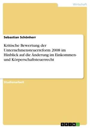 Cover of the book Kritische Bewertung der Unternehmensteuerreform 2008 im Hinblick auf die Änderung im Einkommen- und Körperschaftsteuerrecht by Sten Cudrig