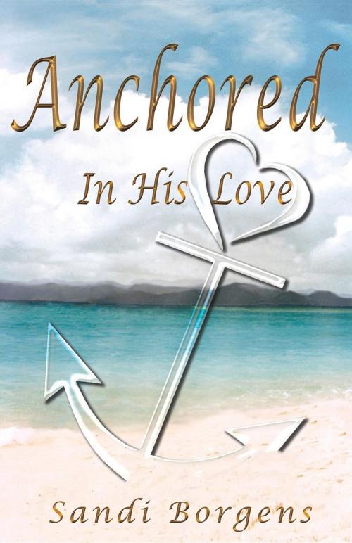 Cover of the book Anchored in His Love by Sandi Borgens, Sandi Borgens