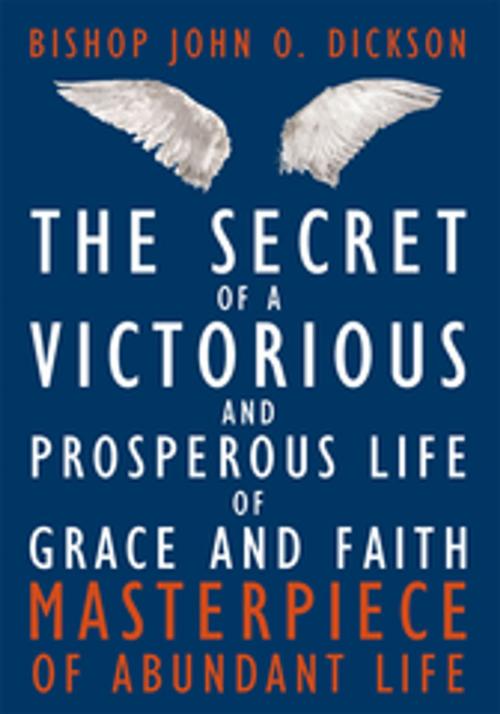 Cover of the book The Secret of a Victorious and Prosperous Life of Grace and Faith by Bishop John O. Dickson, AuthorHouse
