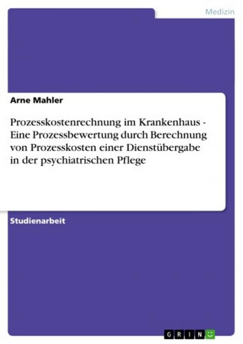 Cover of the book Prozesskostenrechnung im Krankenhaus - Eine Prozessbewertung durch Berechnung von Prozesskosten einer Dienstübergabe in der psychiatrischen Pflege by Arne Mahler, GRIN Verlag