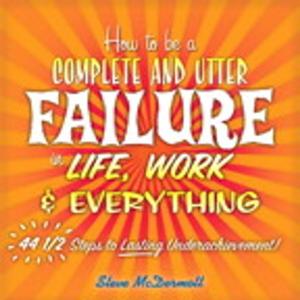 Cover of the book How to Be a Complete and Utter Failure in Life, Work & Everything: 44 1/2 Steps to Lasting Underachievement by Michael Daley, Rod Strougo, Ray Wenderlich