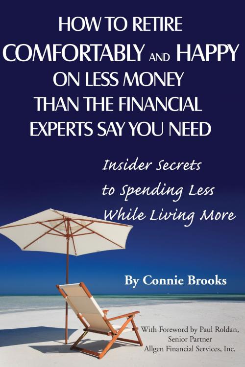 Cover of the book How to Retire Comfortably and Happy on Less Money Than the Financial Experts Say You Need: Insider Secrets to Spending Less While Living More by Connie Brooks, Atlantic Publishing Group