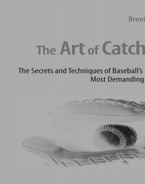 Cover of the book The Art of Catching: The Secrets and Techniques of Baseball's Most Demanding Position by Dan Blewett