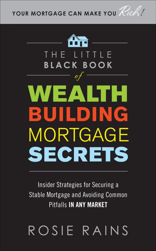 Cover of the book The Little Black Book of Wealth Building Mortgage Secrets: Insider Strategies for Securing a Stable Mortgage and Avoiding Common Pitfalls in Any Market by Rosie Rains, McGraw-Hill Education