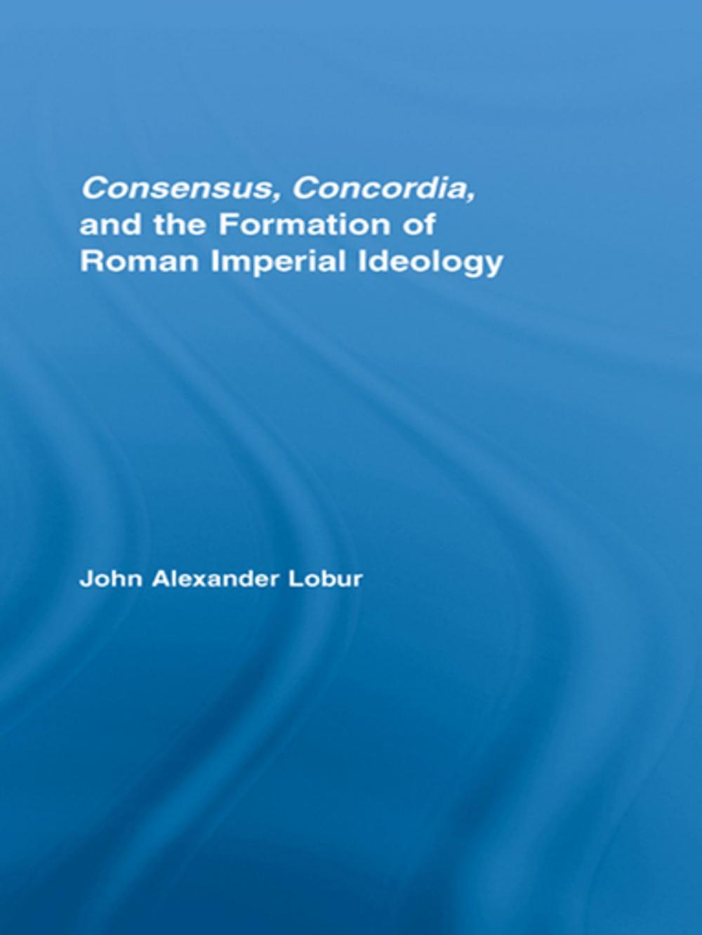Big bigCover of Consensus, Concordia and the Formation of Roman Imperial Ideology