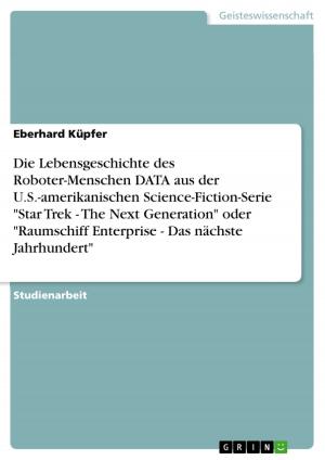 Cover of the book Die Lebensgeschichte des Roboter-Menschen DATA aus der U.S.-amerikanischen Science-Fiction-Serie 'Star Trek - The Next Generation' oder 'Raumschiff Enterprise - Das nächste Jahrhundert' by Timm Rotter