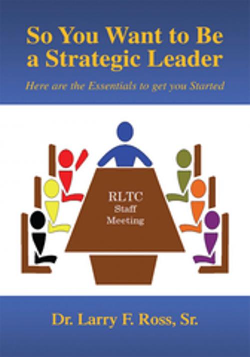 Cover of the book So You Want to Be a Strategic Leader by Dr. Larry F. Ross  Sr., Dr. Larry F. Ross Sr., Xlibris US