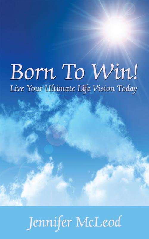 Cover of the book Born to Win! Live Your Ultimate Life Vision Today by Jennifer McLeod, AuthorHouse UK