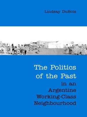 Cover of the book The Politics of the Past in an Argentine Working-Class Neighbourhood by Bernadette Andrea