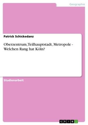 Cover of the book Oberzentrum, Teilhauptstadt, Metropole - Welchen Rang hat Köln? by Tobias Haas