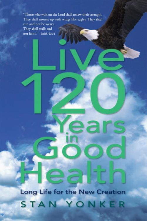 Cover of the book Live 120 Years in Good Health by Stan Yonker, Xlibris US