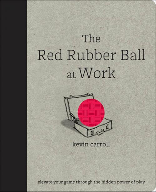 Cover of the book The Red Rubber Ball at Work: Elevate Your Game Through the Hidden Power of Play by Kevin Carroll, McGraw-Hill Education