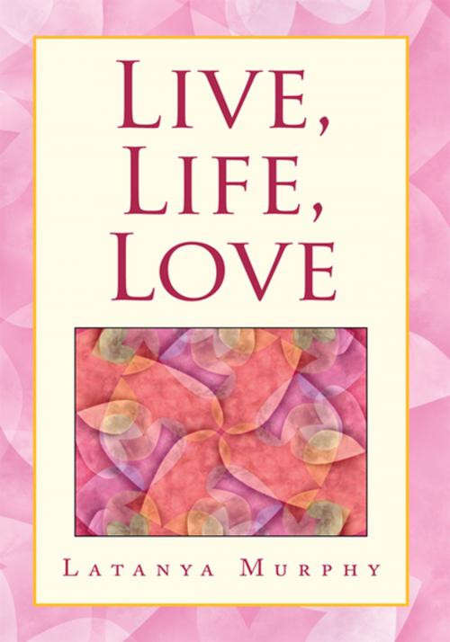 Cover of the book Live, Life, Love by Latanya Murphy, Xlibris US