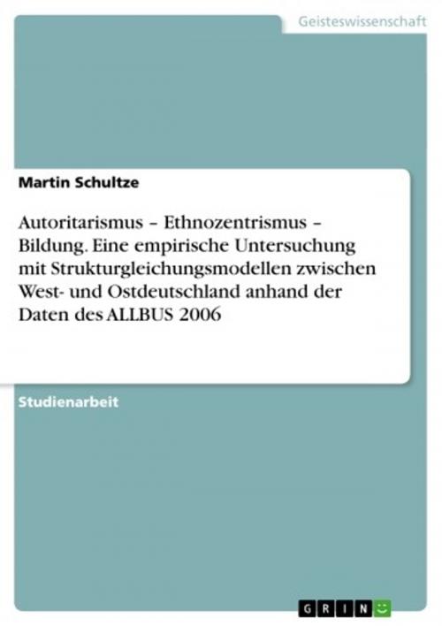 Cover of the book Autoritarismus - Ethnozentrismus - Bildung. Eine empirische Untersuchung mit Strukturgleichungsmodellen zwischen West- und Ostdeutschland anhand der Daten des ALLBUS 2006 by Martin Schultze, GRIN Verlag