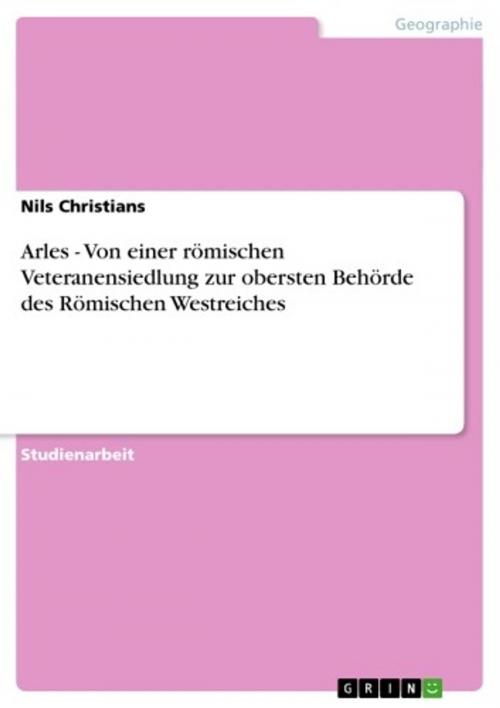 Cover of the book Arles - Von einer römischen Veteranensiedlung zur obersten Behörde des Römischen Westreiches by Nils Christians, GRIN Verlag