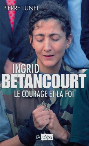 Cover of the book Ingrid Bétancourt. Le courage et la foi by Benjamin Castaldi