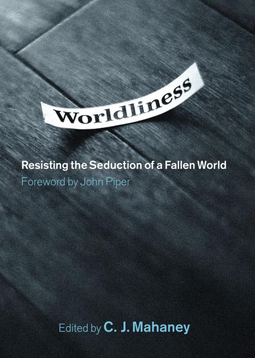 Cover of the book Worldliness (Foreword by John Piper): Resisting the Seduction of a Fallen World by C. J. Mahaney, Dave Harvey, Bob Kauflin, Jeff Purswell, Craig Cabaniss, Crossway