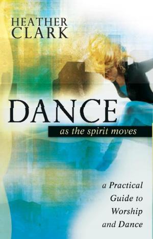 Cover of the book Dance As the Spirit Moves: A Practical to Worship and Dance by Bill Johnson, Pam Spinosi, Paul Manwaring, Stefani Overstreet, Chris Gore, Deborah Sawka Stevens, Crystal Stiles, Sheri Downs, Joaquin Evans