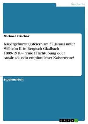 Cover of the book Kaisergeburtstagsfeiern am 27. Januar unter Wilhelm II. in Bergisch Gladbach 1889-1918 - reine Pflichtübung oder Ausdruck echt empfundener Kaisertreue? by Moritz D.