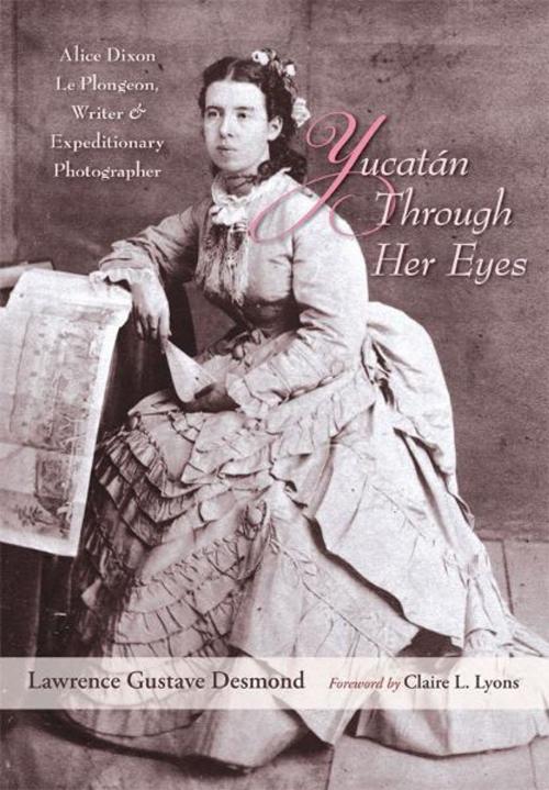 Cover of the book Yucatan Through Her Eyes: Alice Dixon Le Plongeon, Writer and Expeditionary Photographer by Lawrence Gustave Desmond, University of New Mexico Press