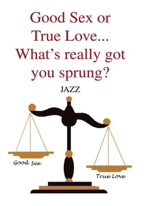 Cover of the book Good Sex or True Love... What's Really Got You Sprung? by JAZZ, Xlibris US