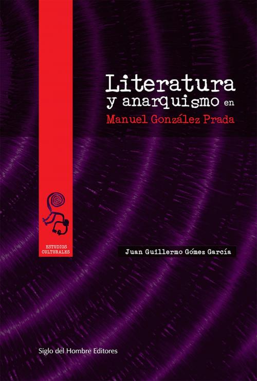 Cover of the book Literatura y anarquismo en Manuel González Prada by Juan Guillermo Gómez García, Siglo del Hombre Editores