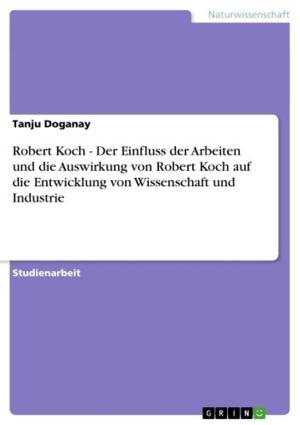 Cover of the book Robert Koch - Der Einfluss der Arbeiten und die Auswirkung von Robert Koch auf die Entwicklung von Wissenschaft und Industrie by Sonja Kaupp