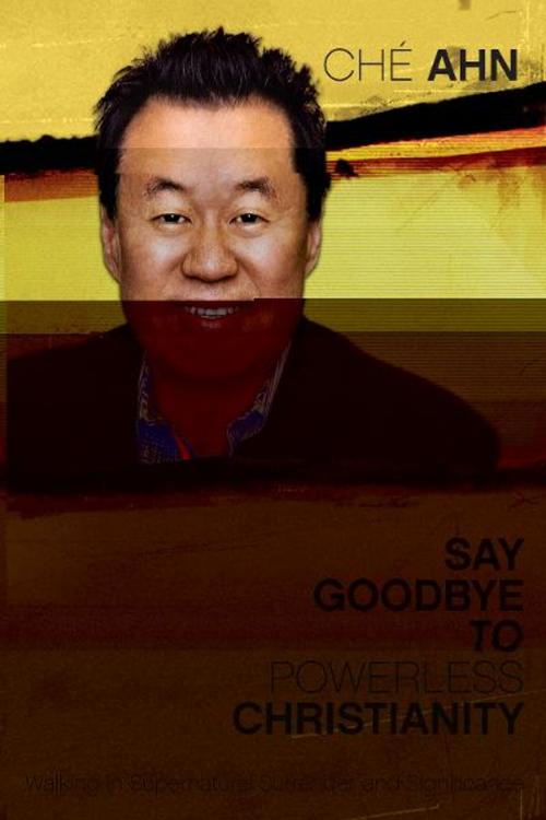 Cover of the book Say Goodbye to Powerless Christianity: Walking in Supernatural Surrender and Significance by Che` Ahn, Destiny Image, Inc.