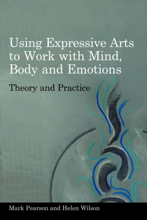 Cover of the book Using Expressive Arts to Work with Mind, Body and Emotions by Mark Pearson, Helen Wilson, Jessica Kingsley Publishers
