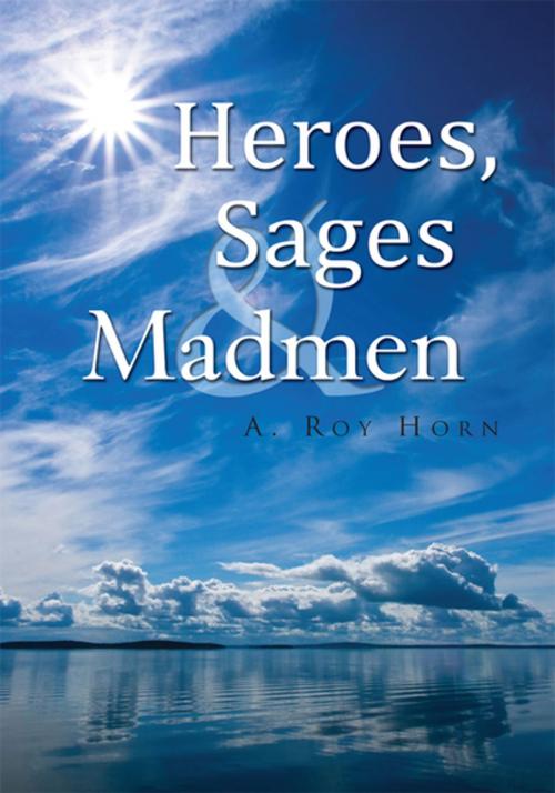 Cover of the book Heroes, Sages & Madmen by A. Roy Horn, Xlibris US