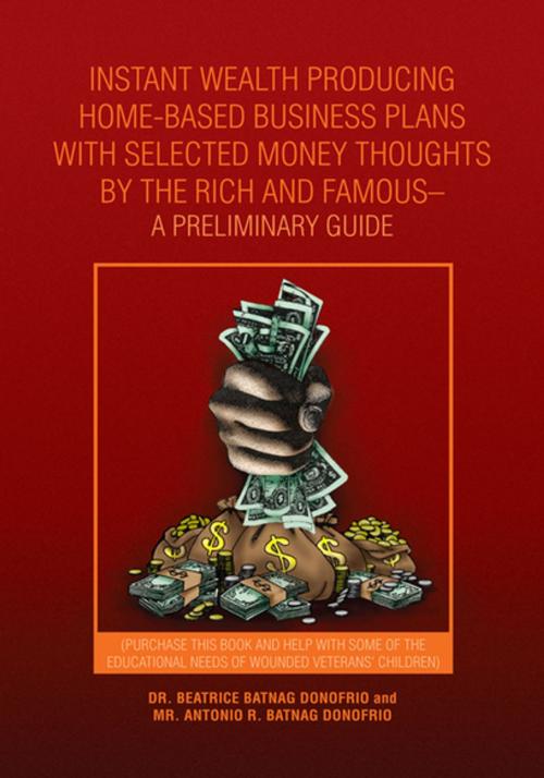 Cover of the book Instant Wealth Producing Home-Based Business Plans with Selected Money Thoughts by the Rich and Famous-A Preliminary Guide by Dr. Beatrice Batnag Donofrio, Xlibris US