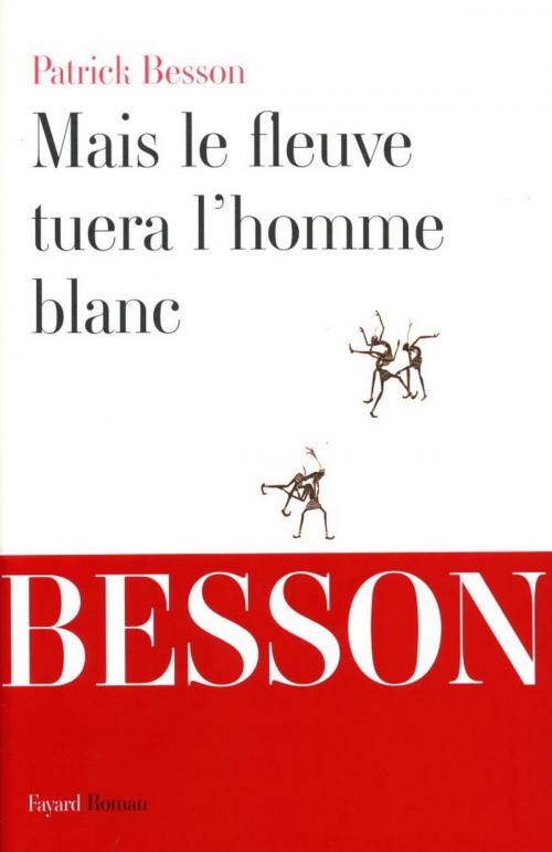 Cover of the book Mais le fleuve tuera l'homme blanc by Patrick Besson, Fayard