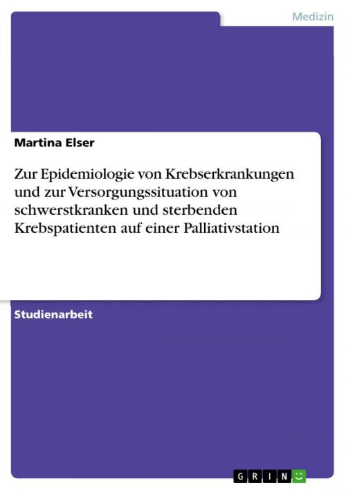 Cover of the book Zur Epidemiologie von Krebserkrankungen und zur Versorgungssituation von schwerstkranken und sterbenden Krebspatienten auf einer Palliativstation by Martina Elser, GRIN Verlag
