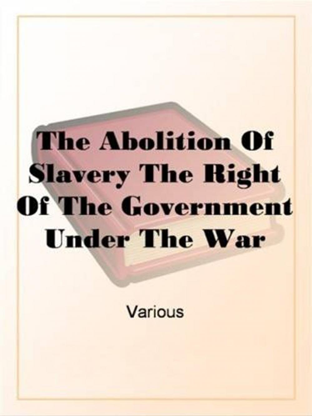 Big bigCover of The Abolition Of Slavery The Right Of The Government Under The War Power