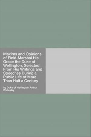 Cover of the book Maxims And Opinions Of Field-Marshal His Grace The Duke Of Wellington, Selected From His Writings And Speeches During A Public Life Of More Than Half A Century by George Meredith