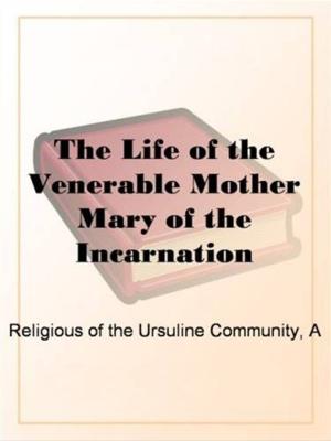 Cover of the book The Life Of The Venerable Mother Mary Of The Incarnation by Arthur Scott Bailey
