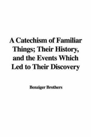 Cover of the book A Catechism Of Familiar Things; Their History, And The Events Which Led To Their Discovery by Frederick John Lazell